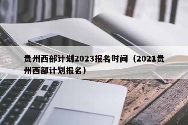 贵州西部计划2023报名时间（2021贵州西部计划报名）