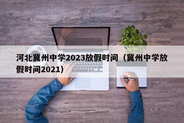 河北冀州中学2023放假时间（冀州中学放假时间2021）