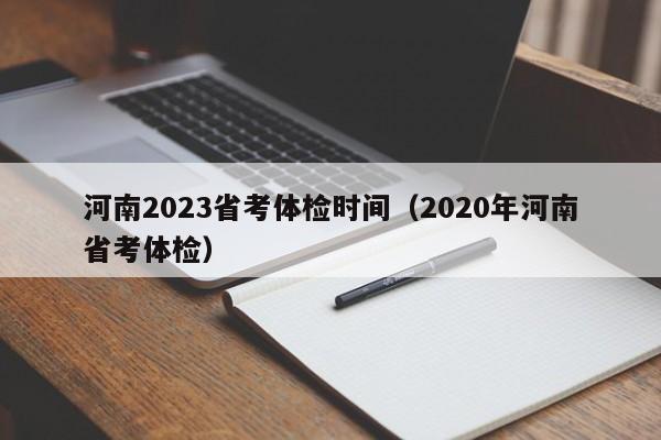 河南2023省考体检时间（2020年河南省考体检）