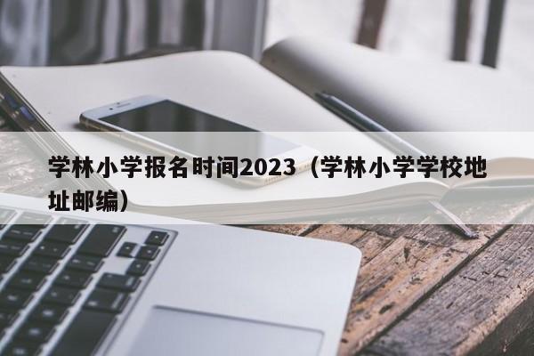 学林小学报名时间2023（学林小学学校地址邮编）