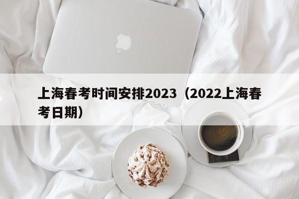 上海春考时间安排2023（2022上海春考日期）