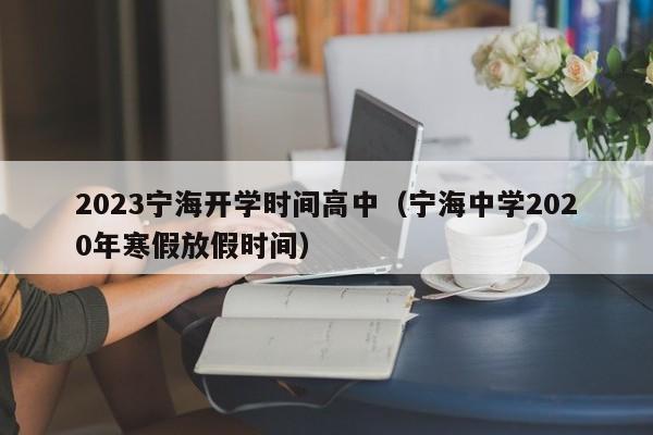 2023宁海开学时间高中（宁海中学2020年寒假放假时间）