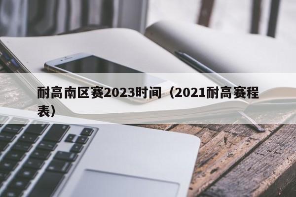 耐高南区赛2023时间（2021耐高赛程表）