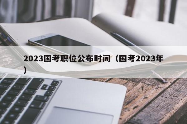 2023国考职位公布时间（国考2023年）