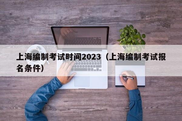 上海编制考试时间2023（上海编制考试报名条件）