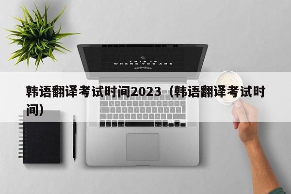 韩语翻译考试时间2023（韩语翻译考试时间）
