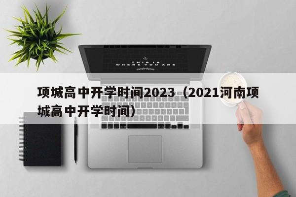 项城高中开学时间2023（2021河南项城高中开学时间）