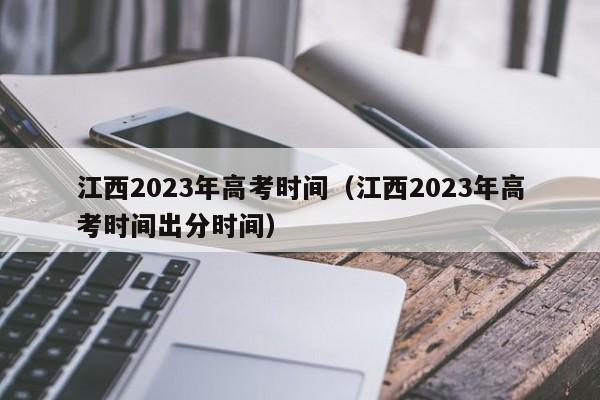 江西2023年高考时间（江西2023年高考时间出分时间）