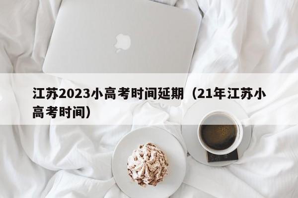 江苏2023小高考时间延期（21年江苏小高考时间）