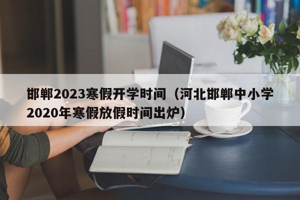 邯郸2023寒假开学时间（河北邯郸中小学2020年寒假放假时间出炉）