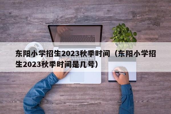 东阳小学招生2023秋季时间（东阳小学招生2023秋季时间是几号）