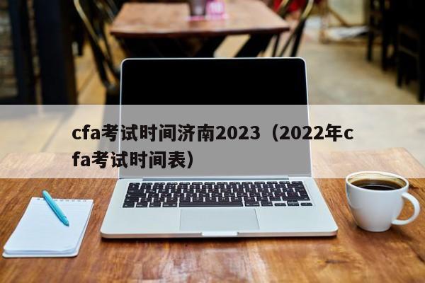 cfa考试时间济南2023（2022年cfa考试时间表）