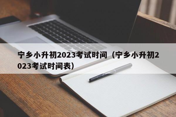 宁乡小升初2023考试时间（宁乡小升初2023考试时间表）