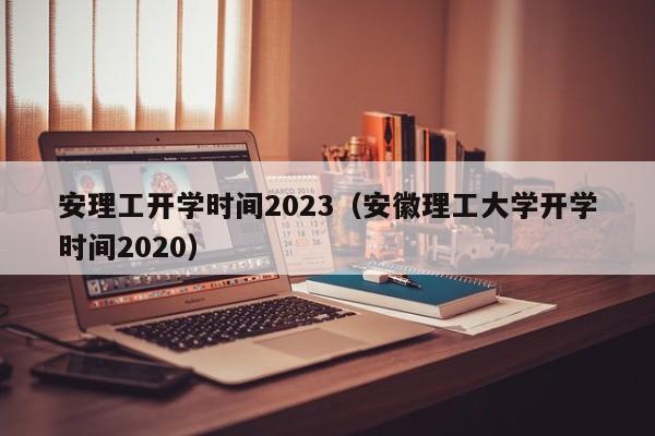 安理工开学时间2023（安徽理工大学开学时间2020）