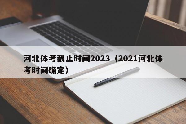 河北体考截止时间2023（2021河北体考时间确定）