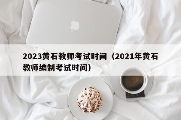 2023黄石教师考试时间（2021年黄石教师编制考试时间）