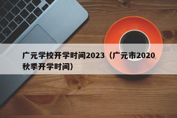 广元学校开学时间2023（广元市2020秋季开学时间）