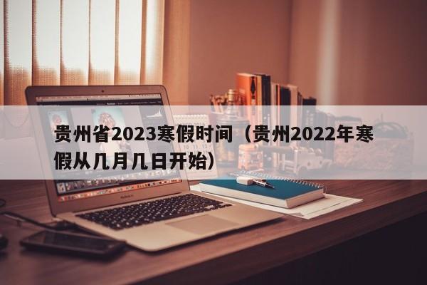 贵州省2023寒假时间（贵州2022年寒假从几月几日开始）