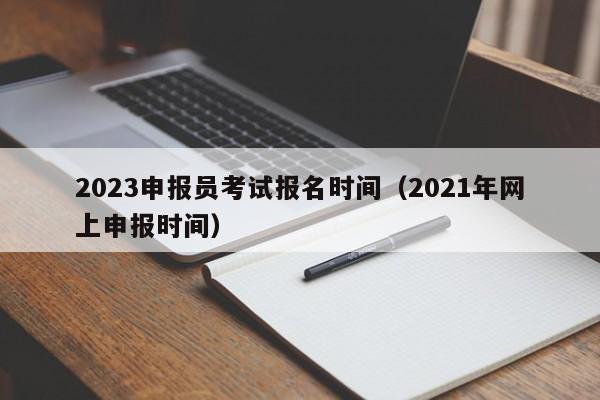 2023申报员考试报名时间（2021年网上申报时间）